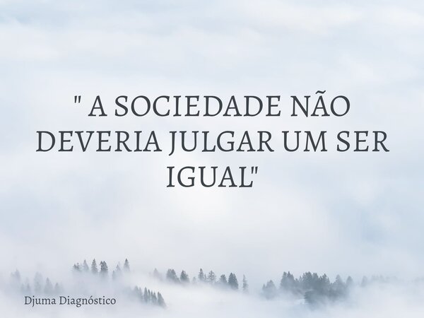 " A SOCIEDADE NÃO DEVERIA JULGAR UM SER IGUAL "... Frase de Djuma Diagnóstico.