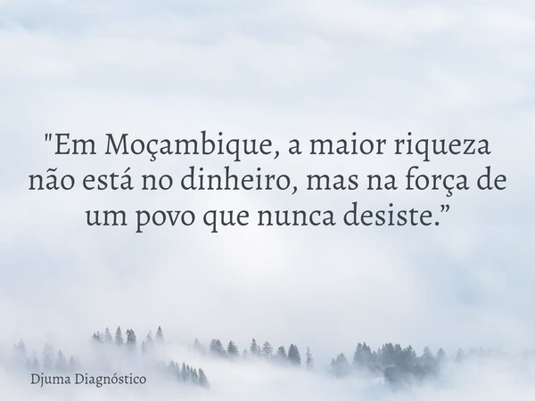 "Em Moçambique, a maior riqueza não está no dinheiro, mas na força de um povo que nunca desiste.”... Frase de Djuma Diagnóstico.