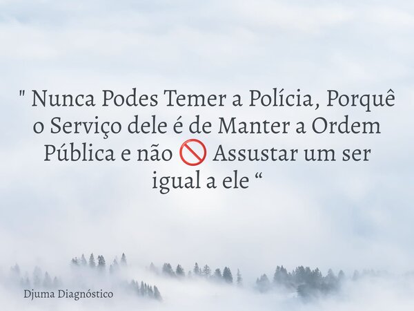" Nunca Podes Temer a Polícia, Porquê o Serviço dele é de Manter a Ordem Pública e não 🚫 Assustar um ser igual a ele “... Frase de Djuma Diagnóstico.