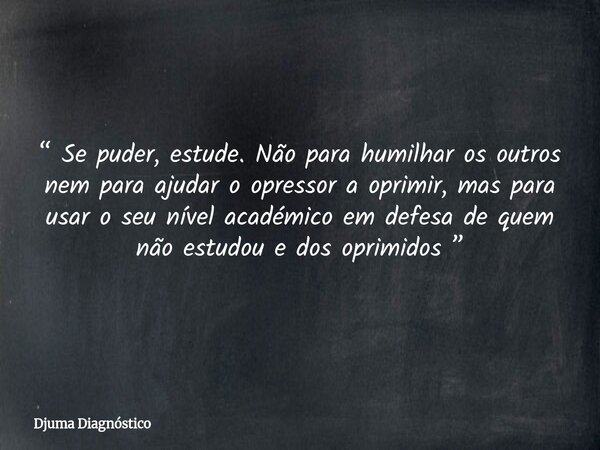 “ Se puder, estude. Não para humilhar os outros nem para ajudar o opressor a oprimir, mas para usar o seu nível académico em defesa de quem não estudou e dos op... Frase de Djuma Diagnóstico.