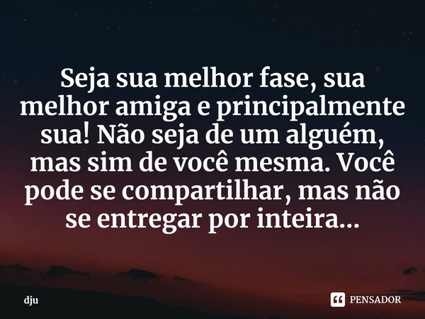 Seja sua melhor fase, sua melhor amiga e principalmente sua! Não seja de um alguém, mas sim de você mesma. Você pode se compartilhar, mas não se entregar por in... Frase de dju.