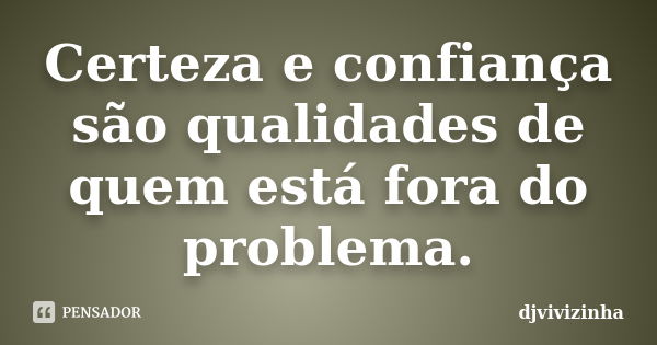 Certeza e confiança são qualidades de quem está fora do problema.... Frase de djvivizinha.