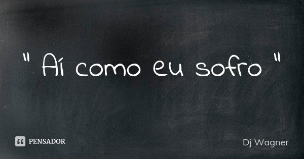 " Aí como eu sofro "... Frase de Dj Wagner.