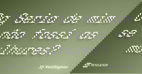 Oq Seria de mim se não fossi as mulhures?... Frase de Dj Wellington.