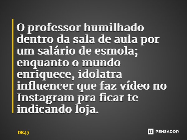 ⁠O professor humilhado dentro da sala de aula por um salário de esmola; enquanto o mundo enriquece, idolatra influencer que faz vídeo no Instagram pra ficar te ... Frase de DK47.