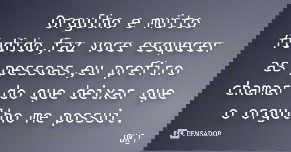 Orgulho e muito fudido,faz voce esquecer as pessoas,eu prefiro chamar do que deixar que o orgulho me possui.... Frase de DK_7.