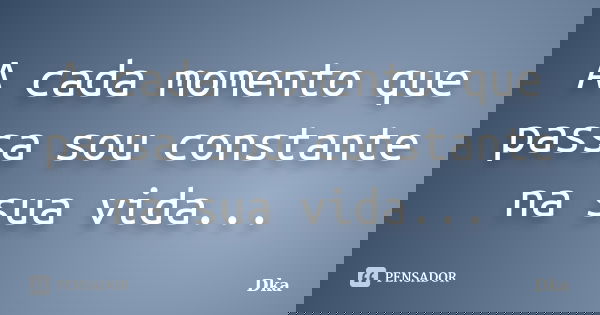 A cada momento que passa sou constante na sua vida...... Frase de Dka.