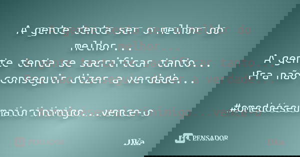 A gente tenta ser o melhor do melhor... A gente tenta se sacrificar tanto... Pra não conseguir dizer a verdade... #omedoéseumaiorinimigo...vence-o... Frase de Dka.