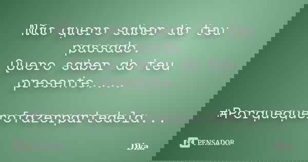 Não quero saber do teu passado. Quero saber do teu presente.... #Porquequerofazerpartedela...... Frase de Dka.
