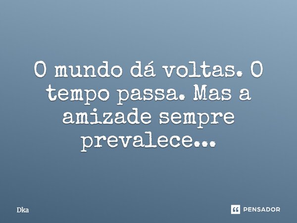 O mundo dá voltas. O tempo passa. Mas a amizade sempre prevalece...... Frase de Dka.