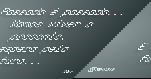 Passado é passado... Vamos viver o presente. E espera pelo futuro...... Frase de Dka.