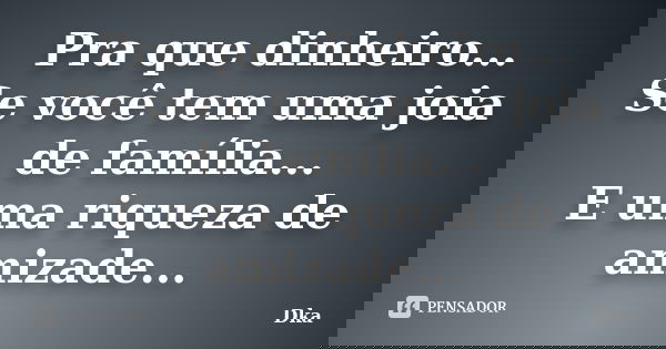 Pra que dinheiro... Se você tem uma joia de família... E uma riqueza de amizade...... Frase de Dka.