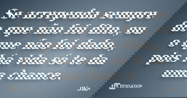 Se arrependa sempre do que não foi dito, ou o que não foi dado, pois há vida só te da uma chance.... Frase de Dka.