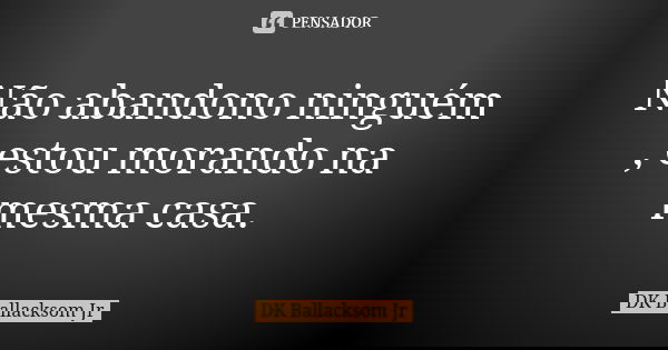 Não abandono ninguém , estou morando na mesma casa.... Frase de DK Ballacksom Jr.