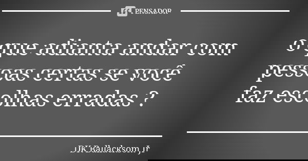 o que adianta andar com pessoas certas se você faz escolhas erradas ?... Frase de DK Ballacksom Jr.