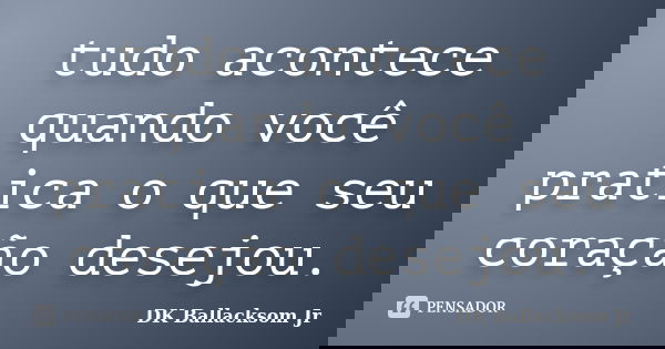 tudo acontece quando você pratica o que seu coração desejou.... Frase de DK Ballacksom Jr.