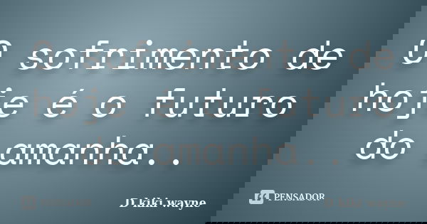 O sofrimento de hoje é o futuro do amanha..... Frase de D kiki wayne.