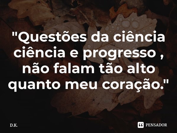 ⁠"Questões da ciência
ciência e progresso ,
não falam tão alto
quanto meu coração."... Frase de D.K..