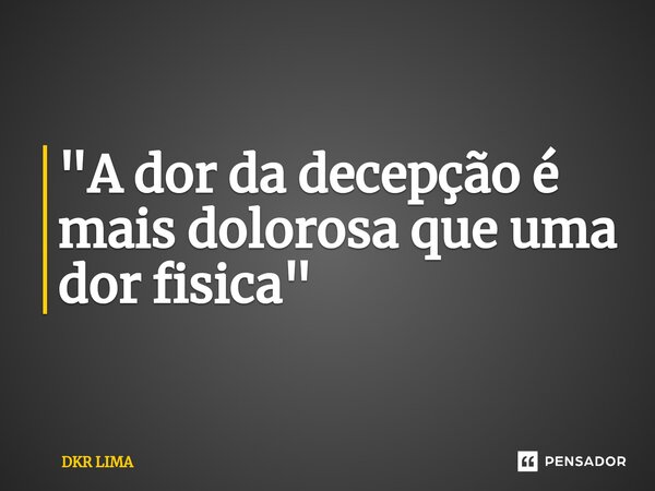 ⁠"A dor da decepção é mais dolorosa que uma dor fisica"... Frase de DKR LIMA.