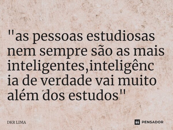 ⁠"as pessoas estudiosas nem sempre são as mais inteligentes,inteligência de verdade vai muito além dos estudos"... Frase de DKR LIMA.