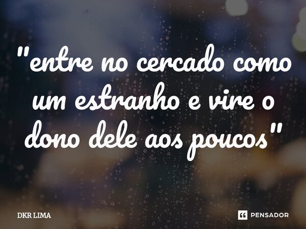 ⁠"entre no cercado como um estranho e vire o dono dele aos poucos"... Frase de DKR LIMA.