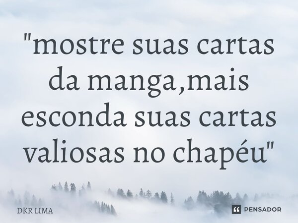 ⁠"mostre suas cartas da manga,mais esconda suas cartas valiosas no chapéu"... Frase de DKR LIMA.