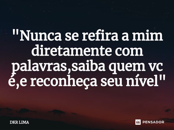 ⁠"Nunca se refira a mim diretamente com palavras,saiba quem vc é,e reconheça seu nível"... Frase de DKR LIMA.