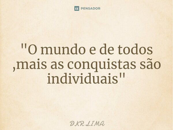 "O mundo e de todos ,mais as conquistas são individuais"... Frase de DKR LIMA.