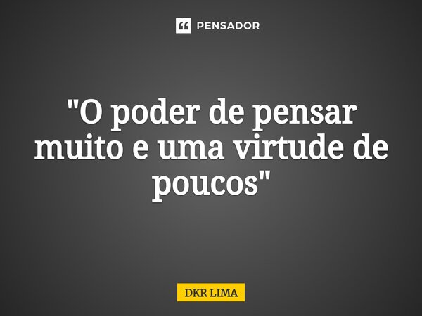 ⁠"O poder de pensar muito e uma virtude de poucos"... Frase de DKR LIMA.