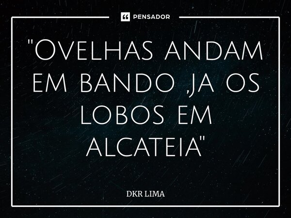 "Ovelhas andam em bando ,ja os lobos em alcateia"⁠... Frase de DKR LIMA.