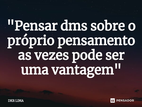 ⁠"Pensar dms sobre o próprio pensamento as vezes pode ser uma vantagem "... Frase de DKR LIMA.