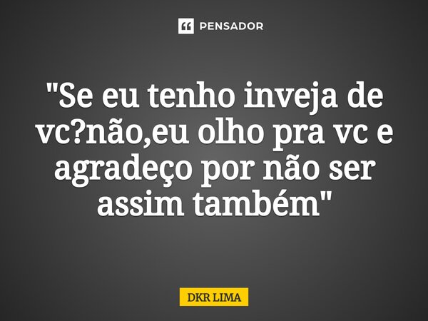⁠"Se eu tenho inveja de vc?não,eu olho pra vc e agradeço por não ser assim também"... Frase de DKR LIMA.