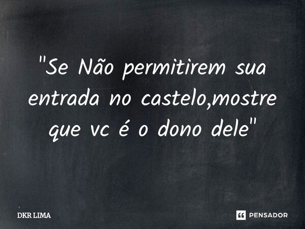 "Se Não permitirem sua entrada no castelo,mostre que vc é o dono dele"... Frase de DKR LIMA.