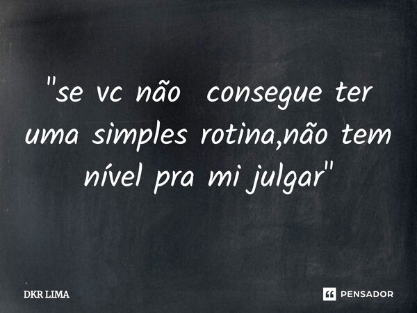 ⁠"se vc não consegue ter uma simples rotina,não tem nível pra mi julgar"... Frase de DKR LIMA.