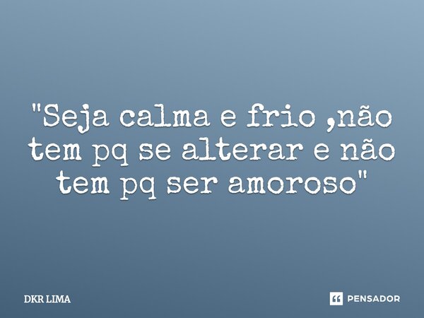 ⁠"Seja calma e frio ,não tem pq se alterar e não tem pq ser amoroso"... Frase de DKR LIMA.