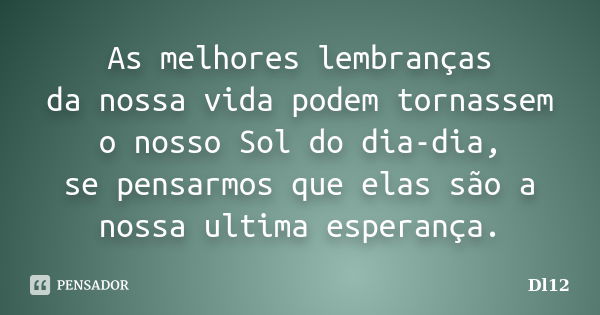 As melhores lembranças da nossa vida podem tornassem o nosso Sol do dia-dia, se pensarmos que elas são a nossa ultima esperança.... Frase de Dl12.