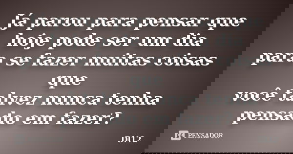 Já parou para pensar que hoje pode ser um dia para se fazer muitas coisas que você talvez nunca tenha pensado em fazer?... Frase de Dl12.
