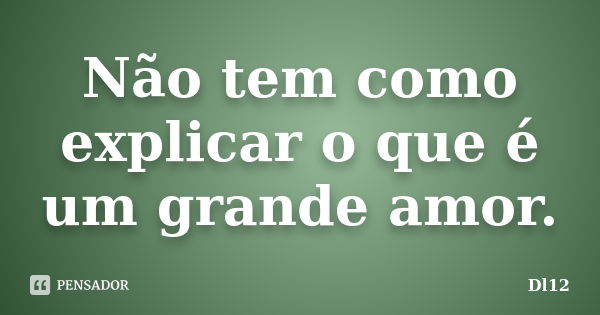 Não tem como explicar o que é um grande amor.... Frase de Dl12.