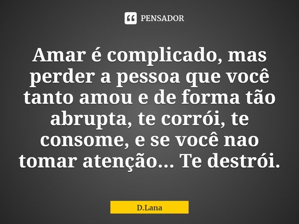 ⁠Amar é complicado, mas perder a pessoa que você tanto amou e de forma tão abrupta, te corrói, te consome, e se você nao tomar atenção... Te destrói.... Frase de D.Lana.