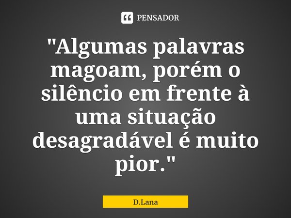 ⁠"Algumas palavras magoam, porém o silêncio em frente à uma situação desagradável é muito pior."... Frase de D.Lana.