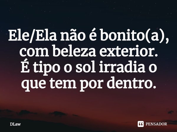 ⁠Ele/Ela não é bonito(a), com beleza exterior. Étipo o sol irradia o que tem por dentro.... Frase de DLaw.