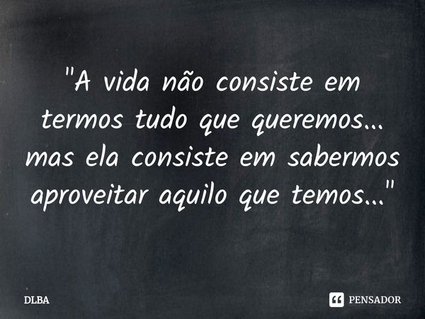 ⁠"A vida não consiste em termos tudo que queremos... mas ela consiste em sabermos aproveitar aquilo que temos..."... Frase de DLBA.