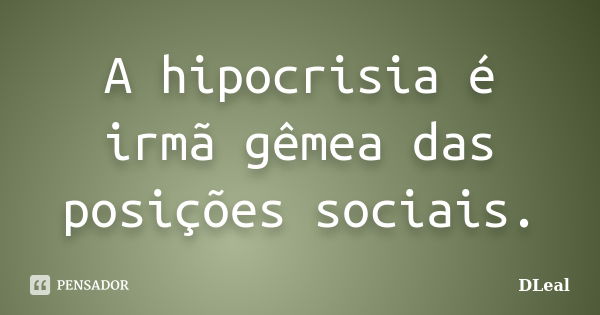 A hipocrisia é irmã gêmea das posições sociais.... Frase de DLeal.