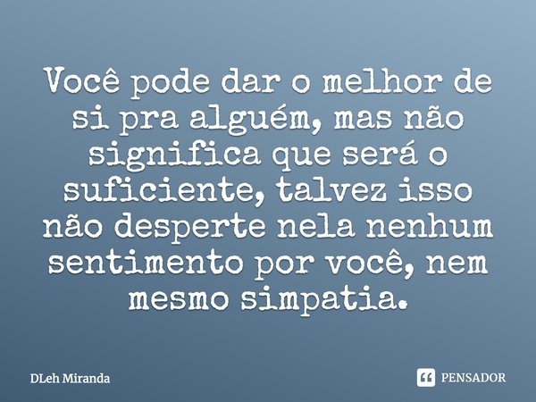 Você pode dar o melhor de si pra alguém, mas não significa que será o suficiente, talvez isso não desperte nela nenhum sentimento por você, nem mesmo simpatia.... Frase de DLeh Miranda.