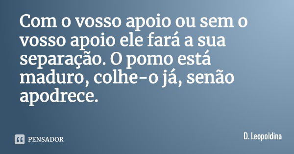 Com o vosso apoio ou sem o vosso apoio ele fará a sua separação. O pomo está maduro, colhe-o já, senão apodrece.... Frase de D. Leopoldina.