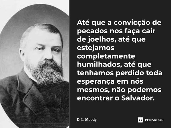 ⁠Até que a convicção de pecados nos faça cair de joelhos, até que estejamos completamente humilhados, até que tenhamos perdido toda esperança em nós mesmos, não... Frase de D. L. Moody.