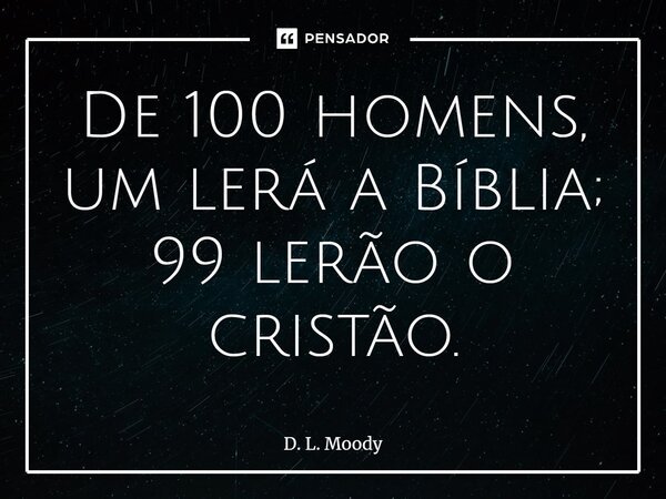 ⁠De 100 homens, um lerá a Bíblia; 99 lerão o cristão.... Frase de D. L. Moody.