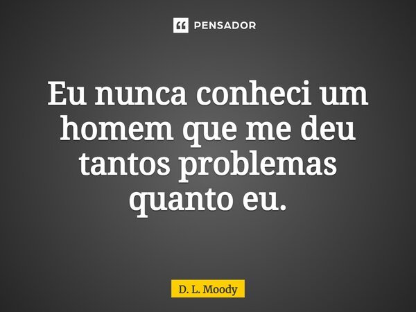 ⁠Eu nunca conheci um homem que me deu tantos problemas quanto eu.... Frase de D. L. Moody.