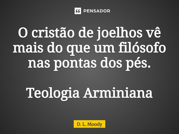 ⁠O cristão de joelhos vê mais do que um filósofo nas pontas dos pés. Teologia Arminiana... Frase de D. L. Moody.
