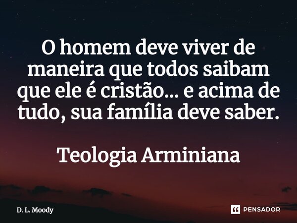 ⁠O homem deve viver de maneira que todos saibam que ele é cristão... e acima de tudo, sua família deve saber. Teologia Arminiana... Frase de D. L. Moody.